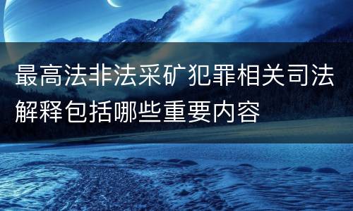 最高法非法采矿犯罪相关司法解释包括哪些重要内容