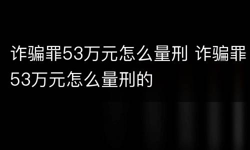 诈骗罪53万元怎么量刑 诈骗罪53万元怎么量刑的