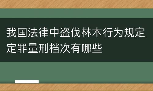 我国法律中盗伐林木行为规定定罪量刑档次有哪些
