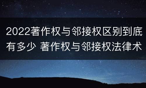 2022著作权与邻接权区别到底有多少 著作权与邻接权法律术语汇编