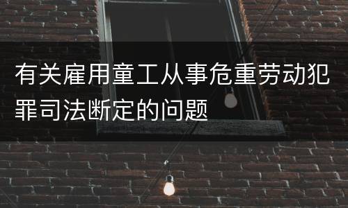 有关雇用童工从事危重劳动犯罪司法断定的问题