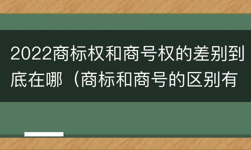 2022商标权和商号权的差别到底在哪（商标和商号的区别有哪些?）