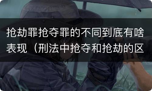 抢劫罪抢夺罪的不同到底有啥表现（刑法中抢夺和抢劫的区别）