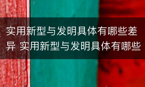 实用新型与发明具体有哪些差异 实用新型与发明具体有哪些差异和不足