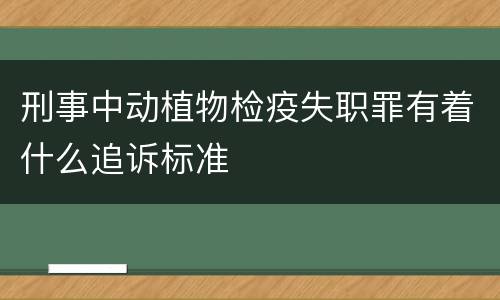 刑事中动植物检疫失职罪有着什么追诉标准