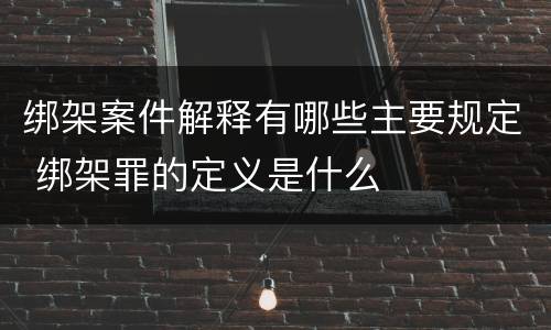 绑架案件解释有哪些主要规定 绑架罪的定义是什么