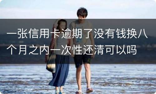 一张信用卡逾期了没有钱换八个月之内一次性还清可以吗