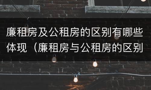 廉租房及公租房的区别有哪些体现（廉租房与公租房的区别在哪里）