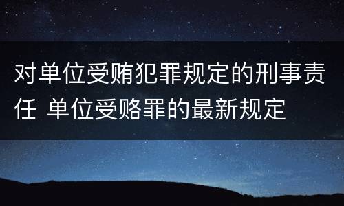 对单位受贿犯罪规定的刑事责任 单位受赂罪的最新规定