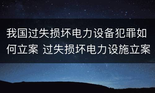 我国过失损坏电力设备犯罪如何立案 过失损坏电力设施立案标准