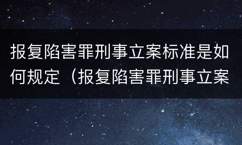 报复陷害罪刑事立案标准是如何规定（报复陷害罪刑事立案标准是如何规定的）