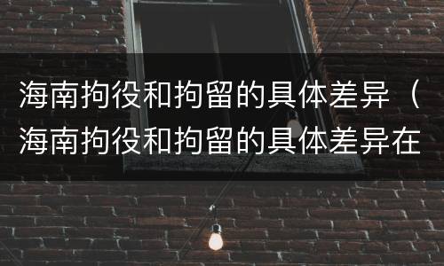 海南拘役和拘留的具体差异（海南拘役和拘留的具体差异在哪）