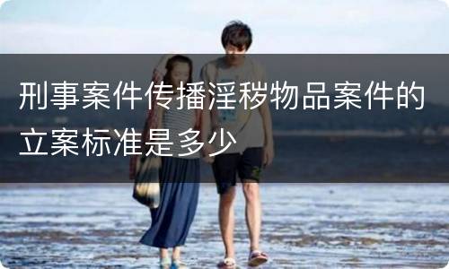 刑事案件传播淫秽物品案件的立案标准是多少