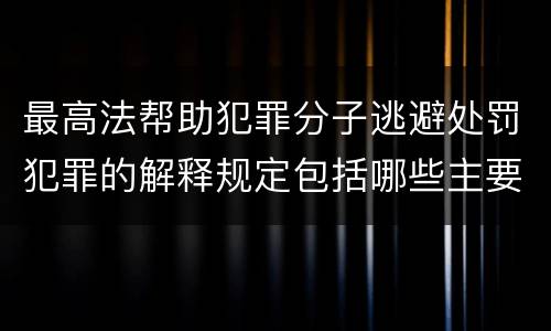 最高法帮助犯罪分子逃避处罚犯罪的解释规定包括哪些主要内容