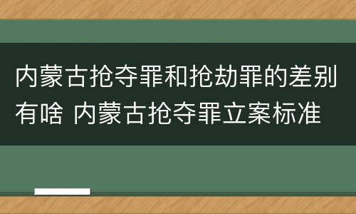 内蒙古抢夺罪和抢劫罪的差别有啥 内蒙古抢夺罪立案标准