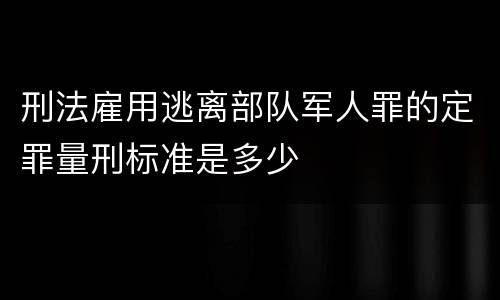 刑法雇用逃离部队军人罪的定罪量刑标准是多少