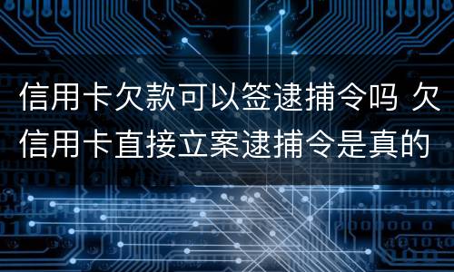 信用卡欠款可以签逮捕令吗 欠信用卡直接立案逮捕令是真的吗?