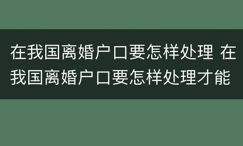 在我国离婚户口要怎样处理 在我国离婚户口要怎样处理才能离婚