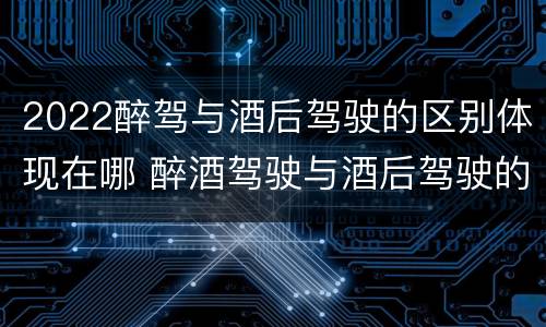 2022醉驾与酒后驾驶的区别体现在哪 醉酒驾驶与酒后驾驶的区别
