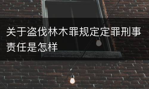 关于盗伐林木罪规定定罪刑事责任是怎样