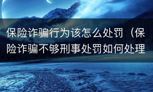 保险诈骗行为该怎么处罚（保险诈骗不够刑事处罚如何处理）