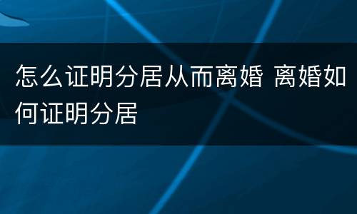 怎么证明分居从而离婚 离婚如何证明分居