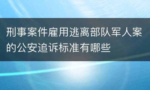 刑事案件雇用逃离部队军人案的公安追诉标准有哪些