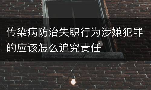 传染病防治失职行为涉嫌犯罪的应该怎么追究责任