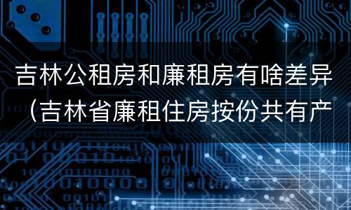 吉林公租房和廉租房有啥差异（吉林省廉租住房按份共有产权实施管理办法）