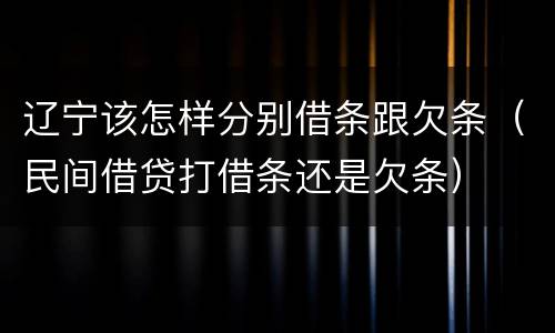 辽宁该怎样分别借条跟欠条（民间借贷打借条还是欠条）