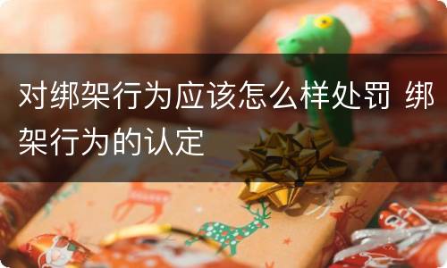 对绑架行为应该怎么样处罚 绑架行为的认定