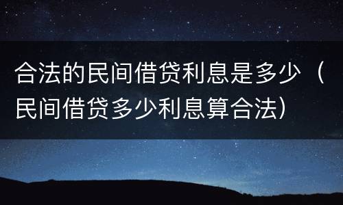 合法的民间借贷利息是多少（民间借贷多少利息算合法）