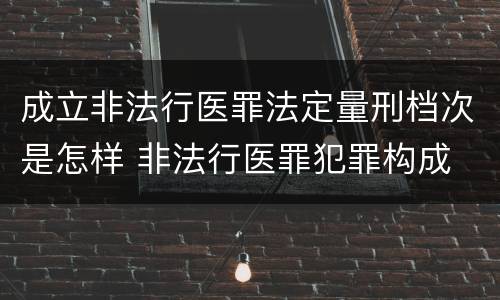 成立非法行医罪法定量刑档次是怎样 非法行医罪犯罪构成