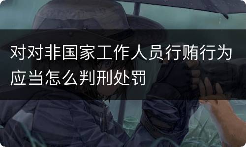 对对非国家工作人员行贿行为应当怎么判刑处罚