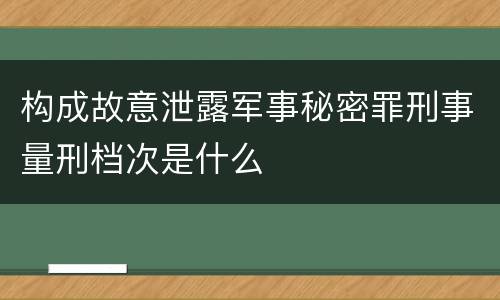 构成故意泄露军事秘密罪刑事量刑档次是什么