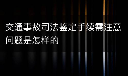交通事故司法鉴定手续需注意问题是怎样的