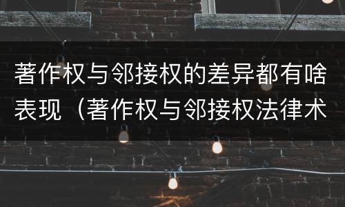 著作权与邻接权的差异都有啥表现（著作权与邻接权法律术语汇编）