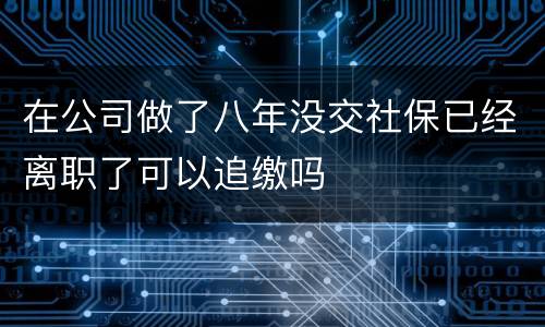 在公司做了八年没交社保已经离职了可以追缴吗