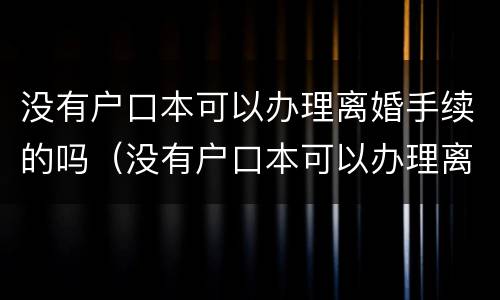 没有户口本可以办理离婚手续的吗（没有户口本可以办理离婚证吗?）