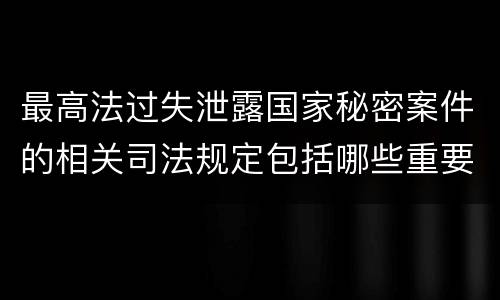 最高法过失泄露国家秘密案件的相关司法规定包括哪些重要内容