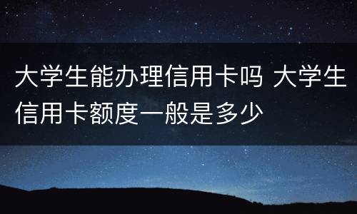 大学生能办理信用卡吗 大学生信用卡额度一般是多少
