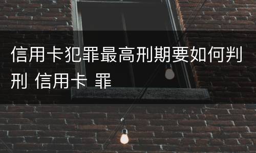 信用卡犯罪最高刑期要如何判刑 信用卡 罪
