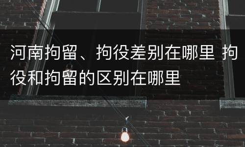 河南拘留、拘役差别在哪里 拘役和拘留的区别在哪里