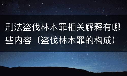 刑法盗伐林木罪相关解释有哪些内容（盗伐林木罪的构成）