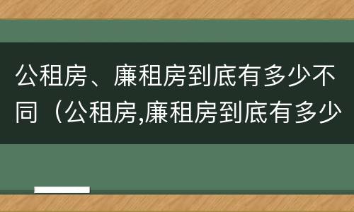 公租房、廉租房到底有多少不同（公租房,廉租房到底有多少不同的）