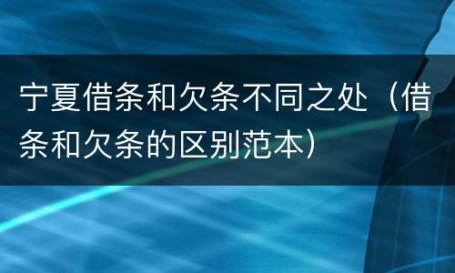 宁夏借条和欠条不同之处（借条和欠条的区别范本）