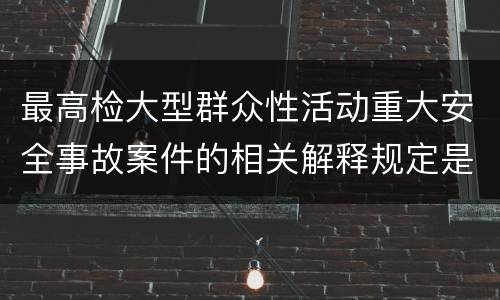 最高检大型群众性活动重大安全事故案件的相关解释规定是什么