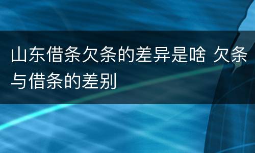 山东借条欠条的差异是啥 欠条与借条的差别