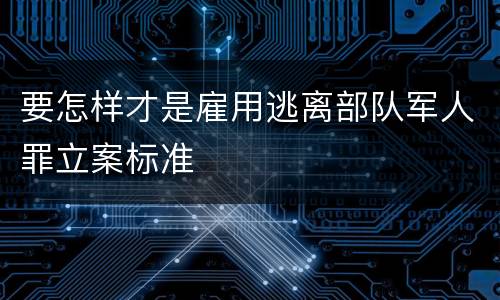 要怎样才是雇用逃离部队军人罪立案标准