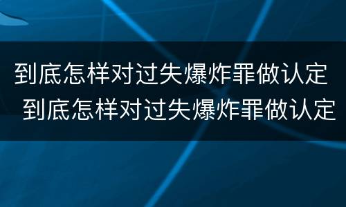 到底怎样对过失爆炸罪做认定 到底怎样对过失爆炸罪做认定